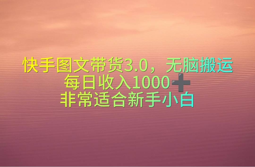 （10252期）快手图文带货3.0，无脑搬运，每日收入1000＋，非常适合新手小白-靠谱项目库