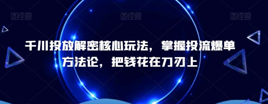 千川投放解密核心玩法，​掌握投流爆单方法论，把钱花在刀刃上-靠谱项目库
