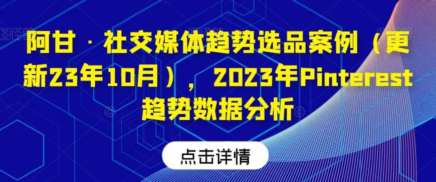 阿甘·社交媒体趋势选品案例（更新23年10月），2023年Pinterest趋势数据分析-靠谱项目库