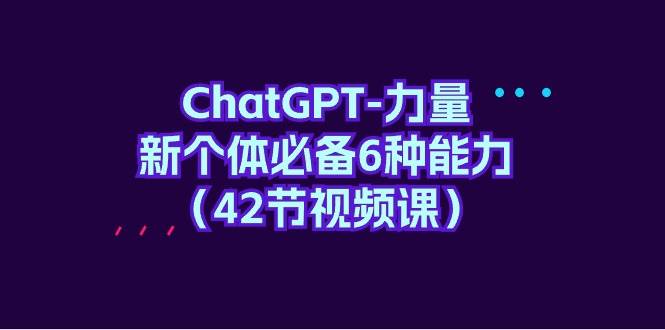 ChatGPT-力量 新个体必备6种能力（42节视频课）-靠谱项目库