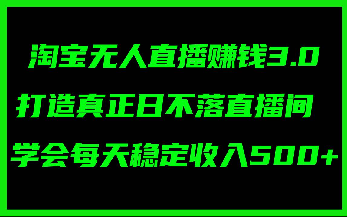 淘宝无人直播赚钱3.0，打造真正日不落直播间 ，学会每天稳定收入500+-靠谱项目库