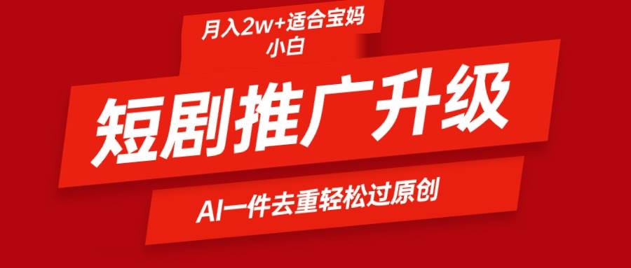 短剧推广升级新玩法，AI一键二创去重，轻松月入2w+-靠谱项目库