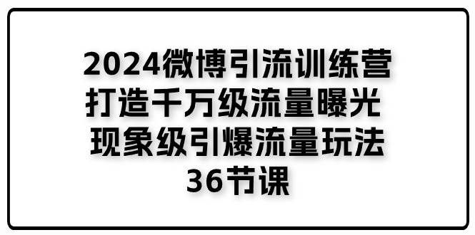 （11333期）2024微博引流训练营「打造千万级流量曝光 现象级引爆流量玩法」36节课-靠谱项目库