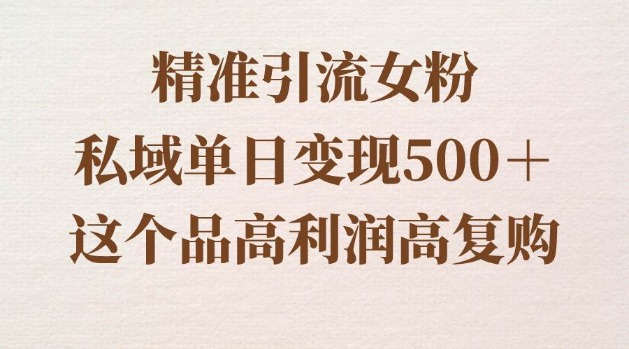 精准引流女粉，私域单日变现500＋，高利润高复购，保姆级实操教程分享-靠谱项目库
