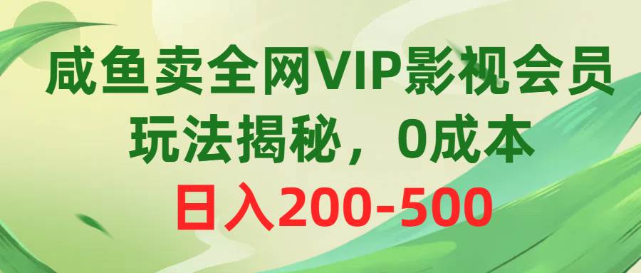 咸鱼卖全网VIP影视会员，玩法揭秘，0成本日入200-500-靠谱项目库