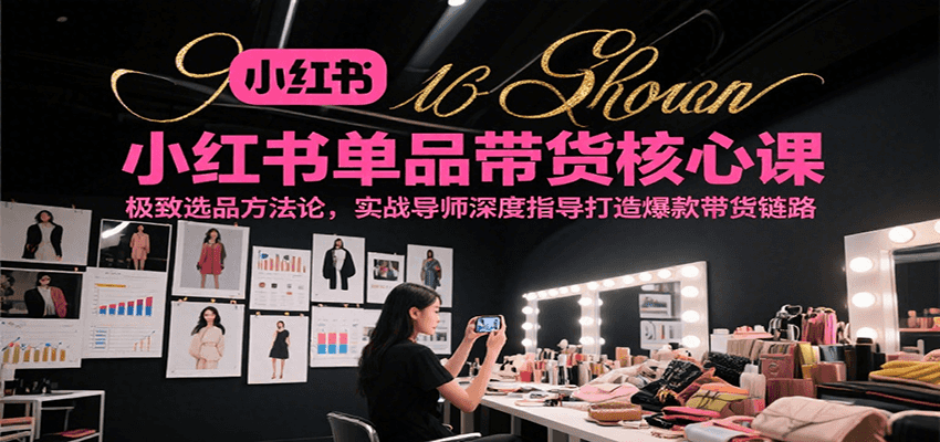 小红书单品带货核心课，极致选品方法论，实战导师深度指导打造爆款带货链路-靠谱项目库