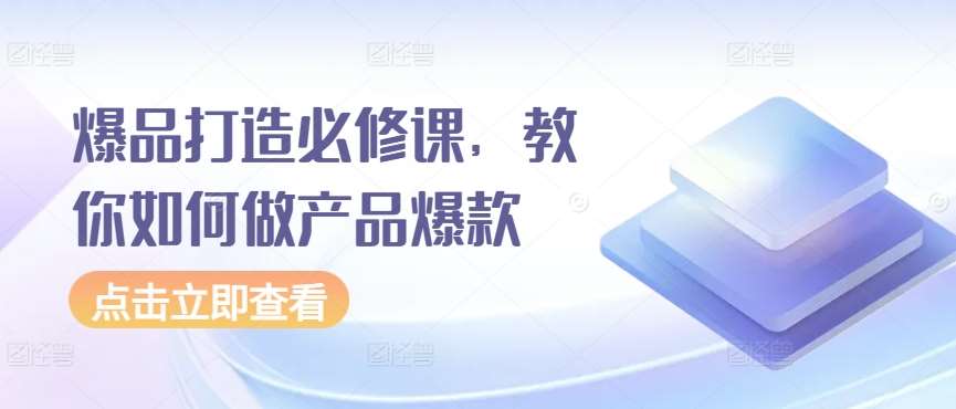 爆品打造必修课，教你如何做产品爆款-靠谱项目库
