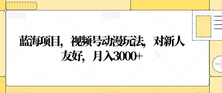 蓝海项目，视频号动漫玩法，对新人友好，月入3000+【揭秘】-靠谱项目库