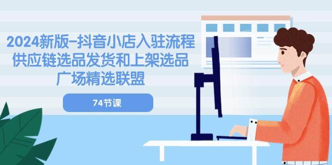（10905期）2024新版-抖音小店入驻流程：供应链选品发货和上架选品广场精选联盟-74节-靠谱项目库