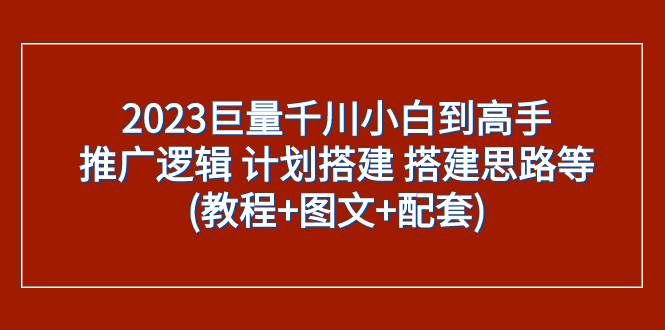 （7662期）2023巨量千川小白到高手：推广逻辑 计划搭建 搭建思路等(教程+图文+配套)-靠谱项目库