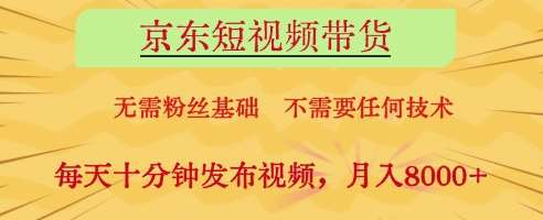 京东短视频带货，无需粉丝基础，不需要任何技术，每天十分钟发布视频，月入8k【揭秘】-靠谱项目库