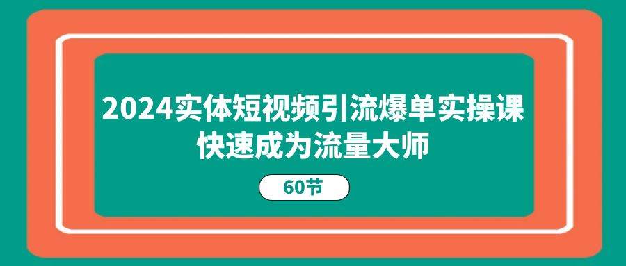 2024实体短视频引流爆单实操课，快速成为流量大师（60节）-靠谱项目库