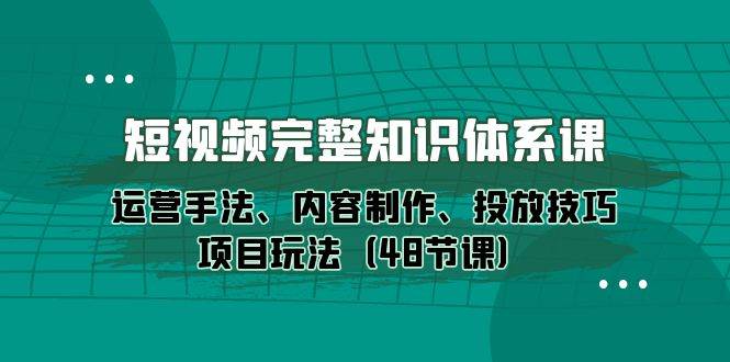 （10095期）短视频-完整知识体系课，运营手法、内容制作、投放技巧项目玩法（48节课）-靠谱项目库