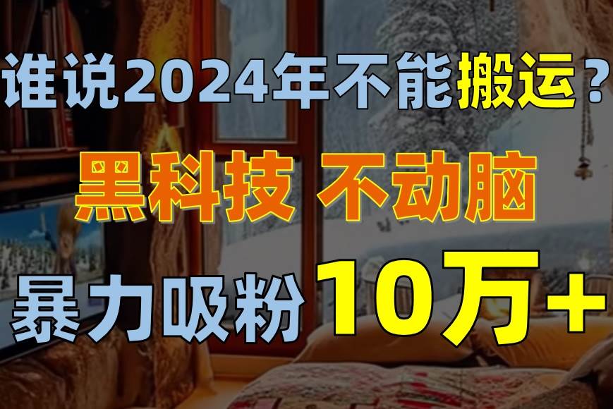 谁说2024年不能搬运？只动手不动脑，自媒体平台单月暴力涨粉10000+-靠谱项目库