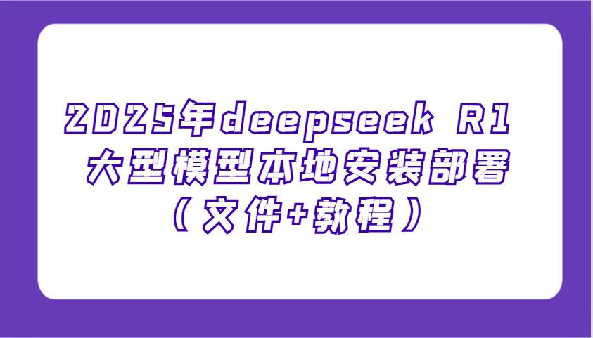 2025年deepseek R1 大型模型本地安装部署（文件+教程），新手也能快速上手！-靠谱项目库