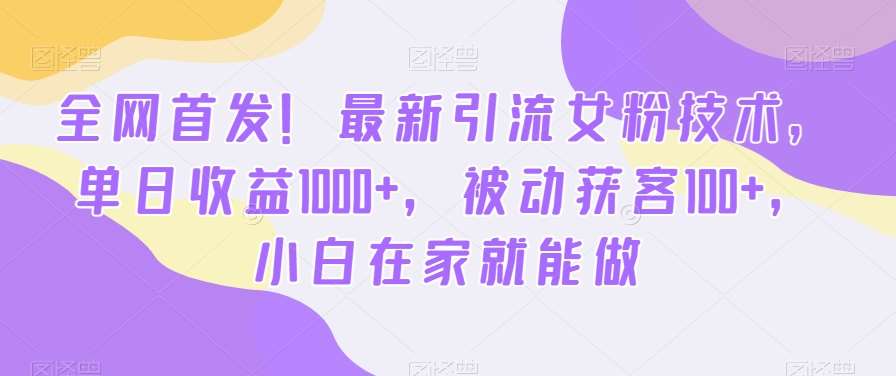 全网首发！最新引流女粉技术，单日收益1000+，被动获客100+，小白在家就能做【揭秘】-靠谱项目库