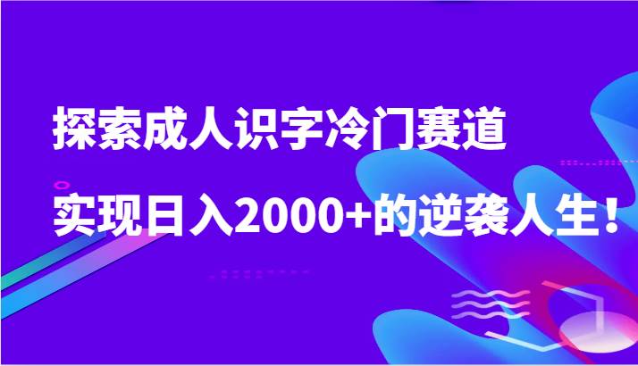 探索成人识字冷门赛道，实现日入2000+的逆袭人生！-靠谱项目库