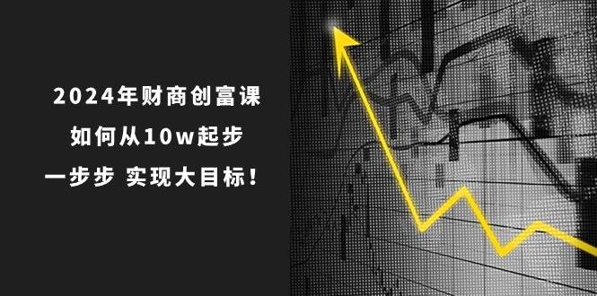 （10947期）2024年 财商-创富课：如何从10w起步，一步步 实现大目标！-靠谱项目库