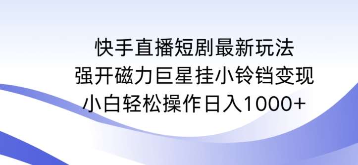 快手直播短剧最新玩法，强开磁力巨星挂小铃铛变现，小白轻松操作日入1000+【揭秘】-靠谱项目库