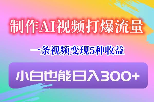制作AI视频打爆流量，一条视频变现5种收益，小白也能日入300+-靠谱项目库