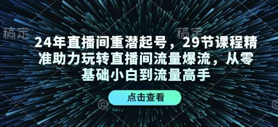 24年直播间重潜起号，29节课程精准助力玩转直播间流量爆流，从零基础小白到流量高手-靠谱项目库