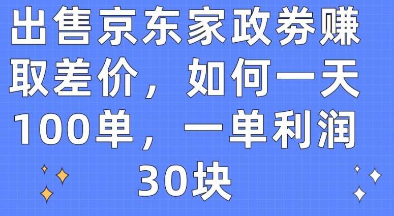 出售京东家政劵赚取差价，如何一天100单，一单利润30块【揭秘】-靠谱项目库