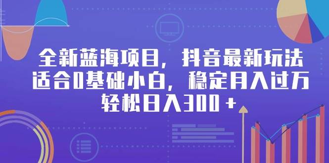 全新蓝海项目，抖音最新玩法，适合0基础小白，稳定月入过万，轻松日入300＋-靠谱项目库