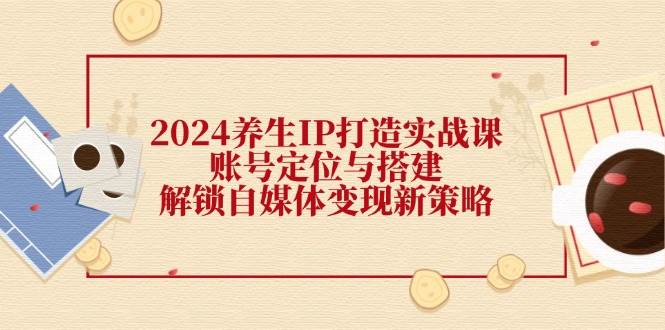 2024养生IP打造实战课：账号定位与搭建，解锁自媒体变现新策略-靠谱项目库