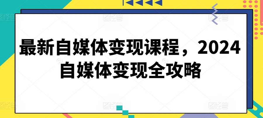 最新自媒体变现课程，2024自媒体变现全攻略-靠谱项目库