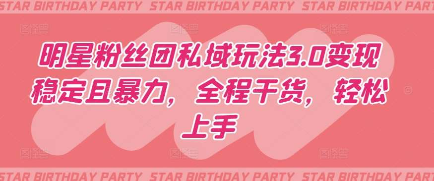 明星粉丝团私域玩法3.0变现稳定且暴力，全程干货，轻松上手【揭秘】-靠谱项目库