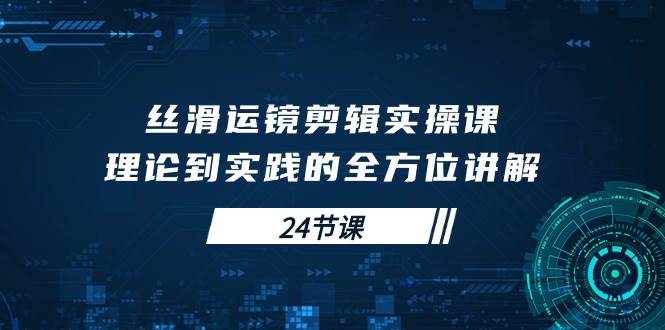 （10125期）丝滑运镜剪辑实操课，理论到实践的全方位讲解（24节课）-靠谱项目库