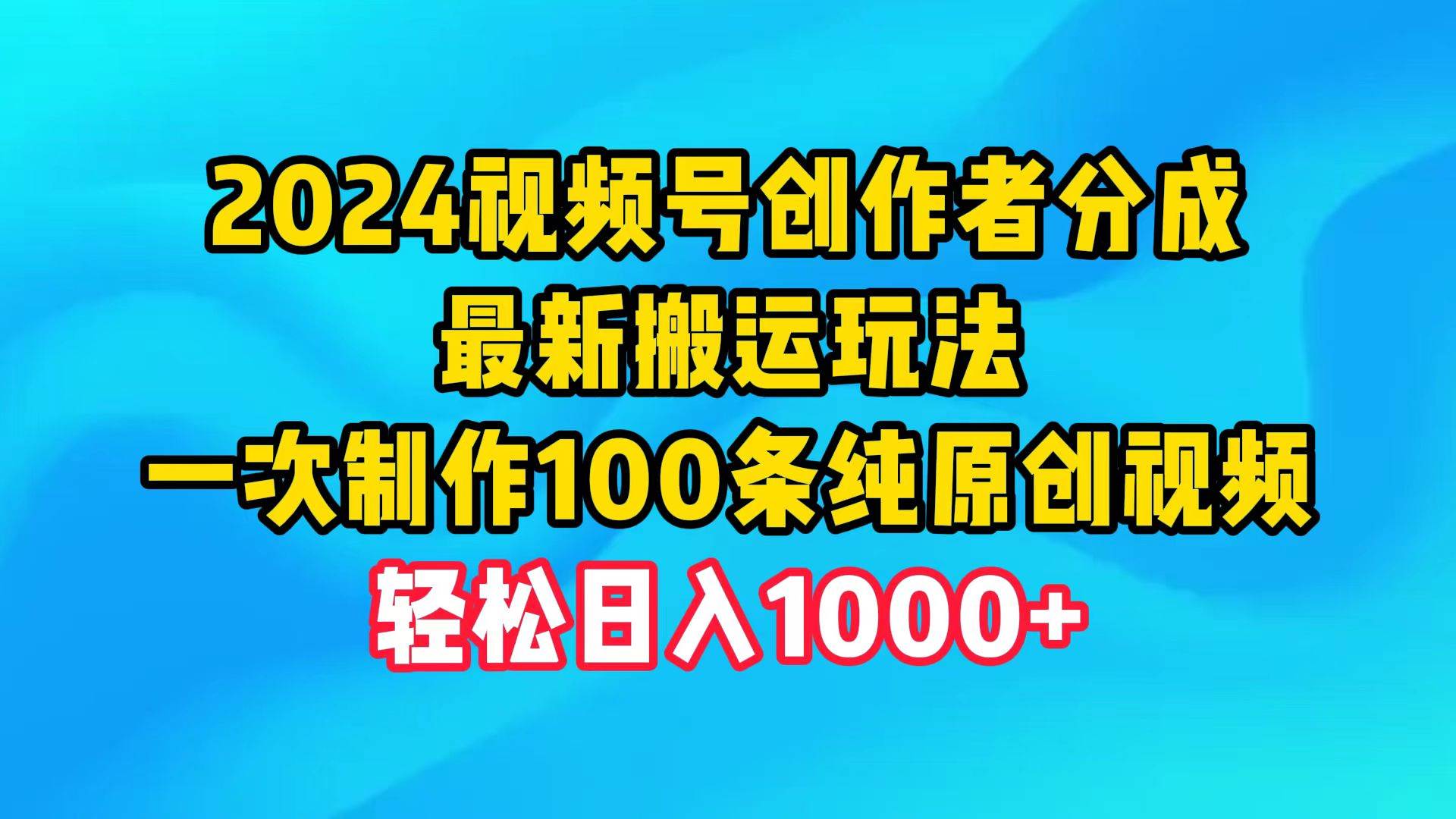 2024视频号创作者分成，最新搬运玩法，一次制作100条纯原创视频，日入1000+-靠谱项目库