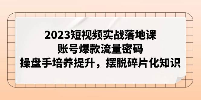 （7757期）2023短视频实战落地课，账号爆款流量密码，操盘手培养提升，摆脱碎片化知识-靠谱项目库