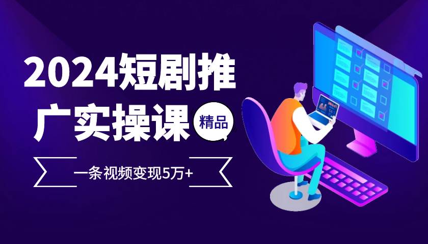 （13275期）2024最火爆的项目短剧推广实操课 一条视频变现5万+-靠谱项目库