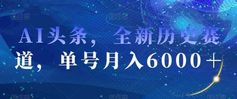AI头条，全新历史赛道，单号月入6000＋【揭秘】-靠谱项目库