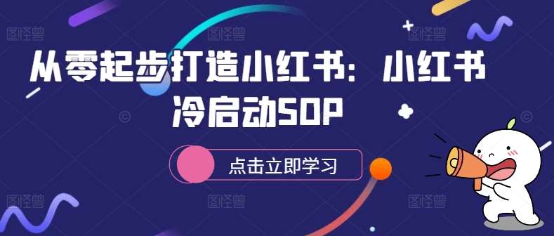 从零起步打造小红书：小红书冷启动SOP-靠谱项目库
