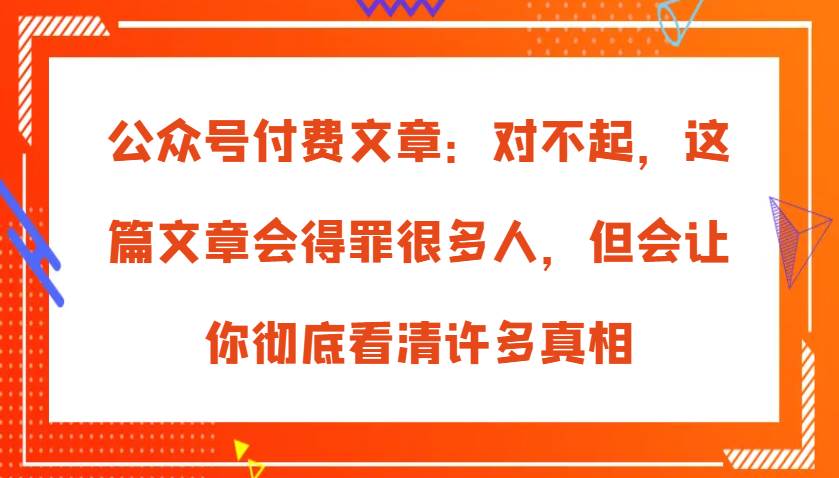 公众号付费文章：对不起，这篇文章会得罪很多人，但会让你彻底看清许多真相-靠谱项目库