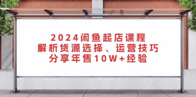 （13267期）2024闲鱼起店课程：解析货源选择、运营技巧，分享年售10W+经验-靠谱项目库