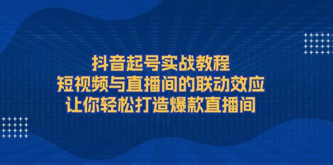 （13874期）抖音起号实战教程，短视频与直播间的联动效应，让你轻松打造爆款直播间-靠谱项目库