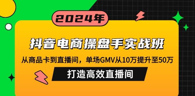 （12845期）抖音电商操盘手实战班：从商品卡到直播间，单场GMV从10万提升至50万，…-靠谱项目库
