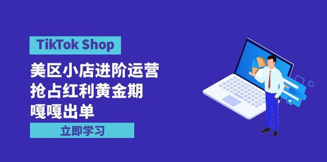 （9886期）TikTok Shop-美区小店进阶运营，抢占红利黄金期 嘎嘎出单（7节课）-靠谱项目库