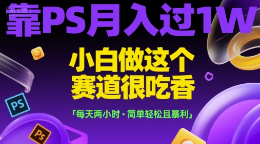 靠PS月入过1W，小白做这个赛道很吃香，每天两小时，简单轻松且暴利【揭秘】-靠谱项目库