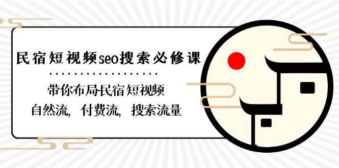 民宿短视频seo搜索必修课：带你布局民宿短视频自然流，付费流，搜索流量-靠谱项目库