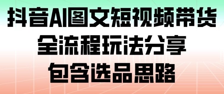 抖音AI图文短视频带货，全流程玩法分享，包含选品思路-靠谱项目库