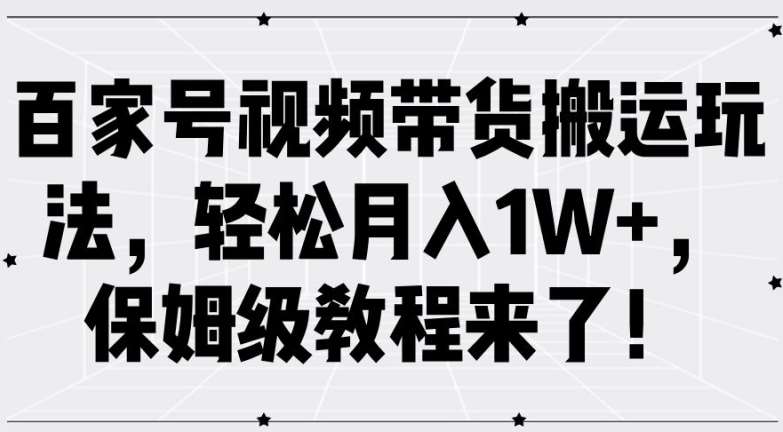 百家号视频带货搬运玩法，轻松月入1W+，保姆级教程来了【揭秘】-靠谱项目库