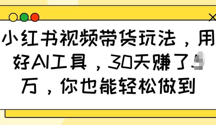 小红书视频带货玩法，用好AI工具，30天收益过W，你也能轻松做到-靠谱项目库