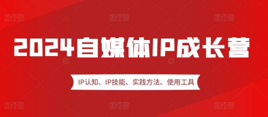 2024自媒体IP成长营，IP认知、IP技能、实践方法、使用工具、嘉宾分享等-靠谱项目库