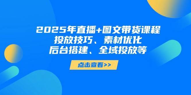2025年短视频图文带货+直播带货：投放技巧、素材优化、后台搭建、全域投放等-靠谱项目库