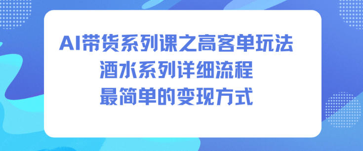 AI带货系列课之高客单玩法，酒水系列，详细流程，最简单的变现方式-靠谱项目库