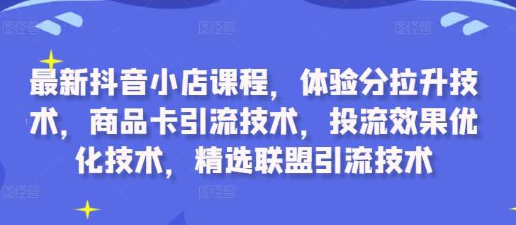 最新抖音小店课程，体验分拉升技术，商品卡引流技术，投流效果优化技术，精选联盟引流技术-靠谱项目库